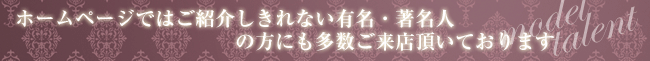ホームページではご紹介しきれない有名・著名人の方にも多数ご来店頂いております。