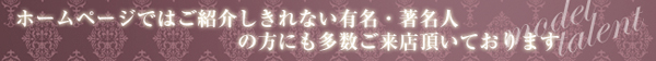 ホーム ページではご紹介しきれない有名・著名人の方にも多 数ご来店頂いております。